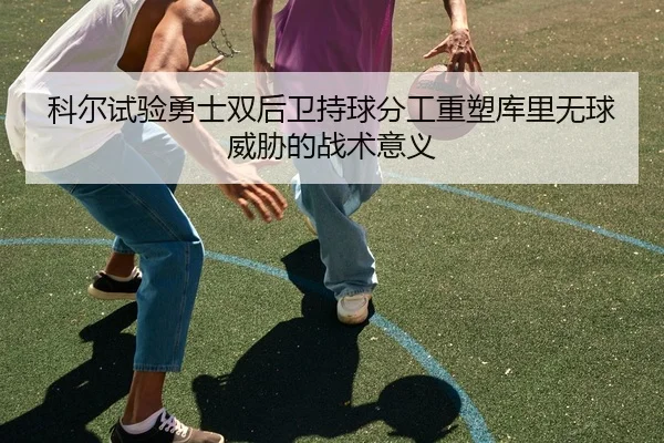 科尔试验勇士双后卫持球分工重塑库里无球威胁的战术意义