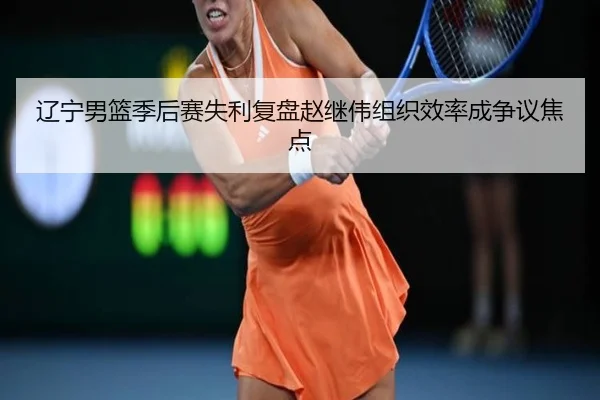 辽宁男篮季后赛失利复盘赵继伟组织效率成争议焦点